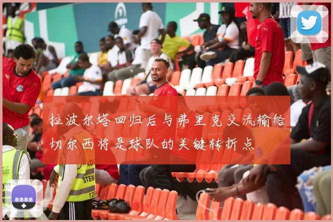 拉波尔塔回归后与弗里克交流输给切尔西将是球队的关键转折点
