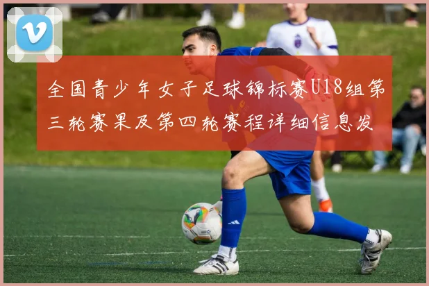 全国青少年女子足球锦标赛U18组第三轮赛果及第四轮赛程详细信息发布