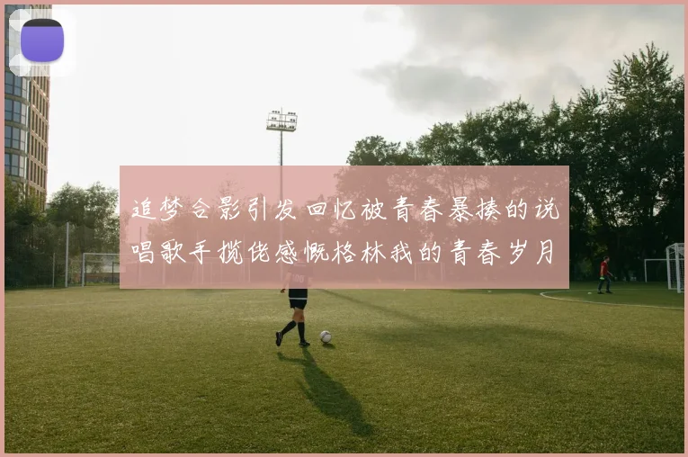 追梦合影引发回忆被青春暴揍的说唱歌手揽佬感慨格林我的青春岁月