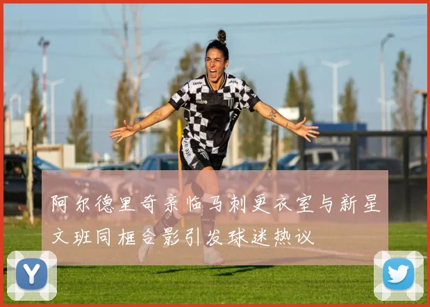阿尔德里奇亲临马刺更衣室与新星文班同框合影引发球迷热议