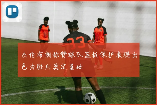 杰伦布朗称赞球队篮板保护表现出色为胜利奠定基础