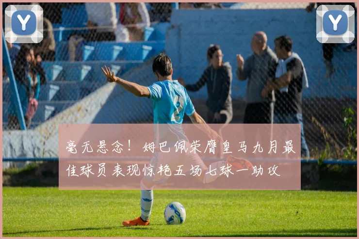 毫无悬念！姆巴佩荣膺皇马九月最佳球员表现惊艳五场七球一助攻