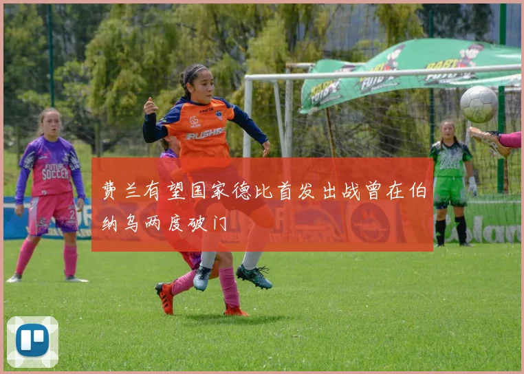 费兰有望国家德比首发出战曾在伯纳乌两度破门