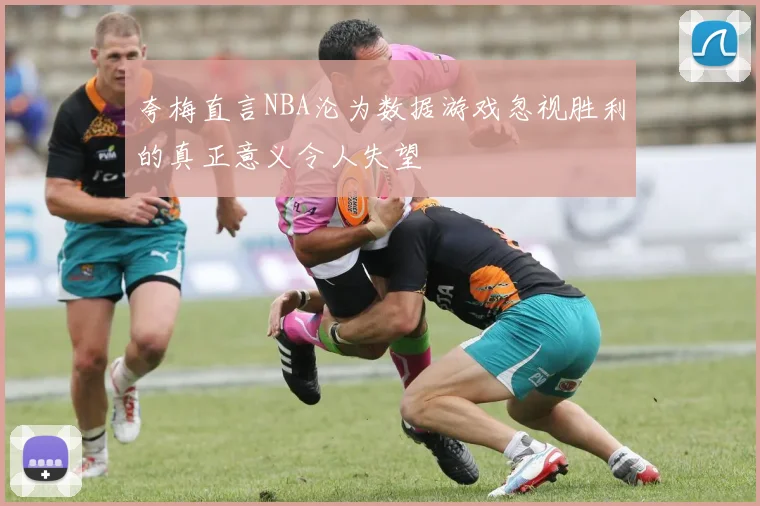 夸梅直言NBA沦为数据游戏忽视胜利的真正意义令人失望