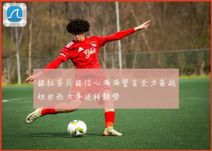 赫拉芬贝赫信心满满誓言全力备战切尔西力争逆转颓势
