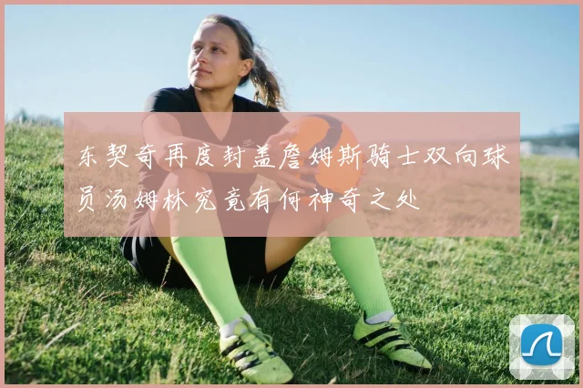 东契奇再度封盖詹姆斯骑士双向球员汤姆林究竟有何神奇之处