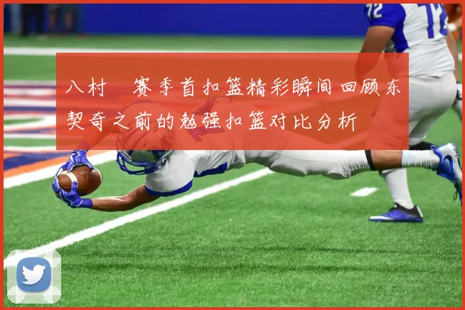 八村塁赛季首扣篮精彩瞬间回顾东契奇之前的勉强扣篮对比分析