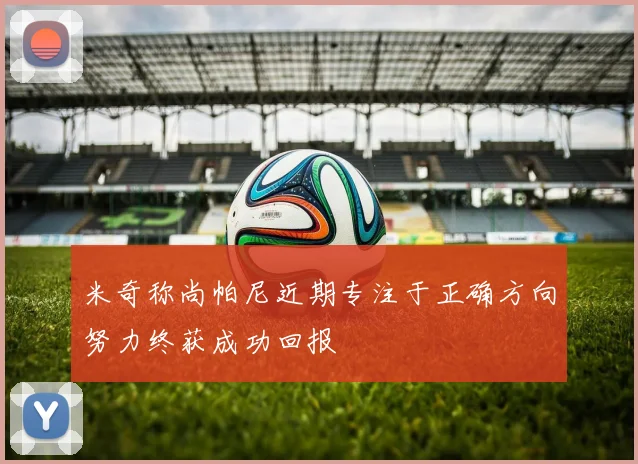 米奇称尚帕尼近期专注于正确方向努力终获成功回报
