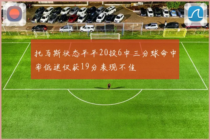 托马斯状态平平20投6中三分球命中率低迷仅获19分表现不佳