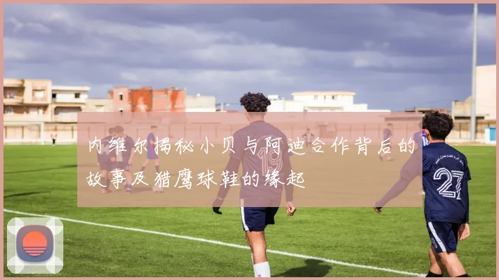 内维尔揭秘小贝与阿迪合作背后的故事及猎鹰球鞋的缘起