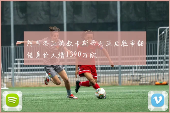 阿韦洛亚执教卡斯蒂利亚后胜率翻倍身价大增1390万欧