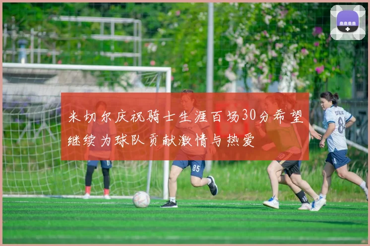 米切尔庆祝骑士生涯百场30分希望继续为球队贡献激情与热爱
