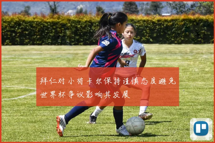 拜仁对小将卡尔保持谨慎态度避免世界杯争议影响其发展