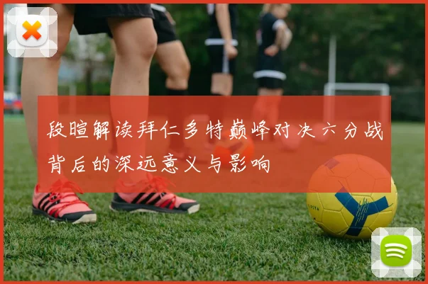 段暄解读拜仁多特巅峰对决六分战背后的深远意义与影响