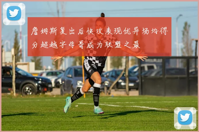 詹姆斯复出后快攻表现优异场均得分超越字母哥成为联盟之最
