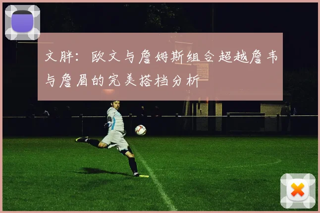 文胖：欧文与詹姆斯组合超越詹韦与詹眉的完美搭档分析