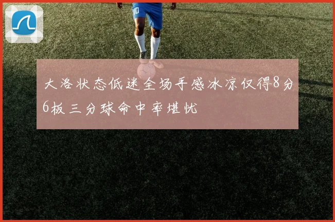 大洛状态低迷全场手感冰凉仅得8分6板三分球命中率堪忧
