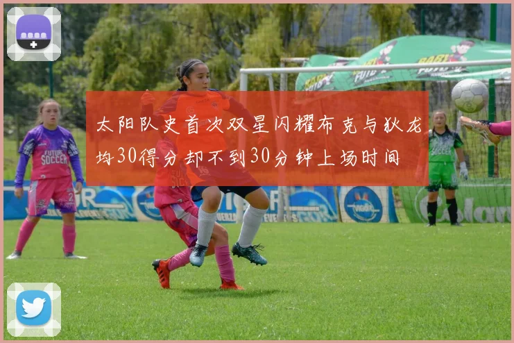 太阳队史首次双星闪耀布克与狄龙均30得分却不到30分钟上场时间