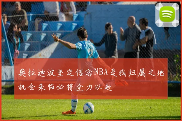 奥拉迪波坚定信念NBA是我归属之地机会来临必将全力以赴