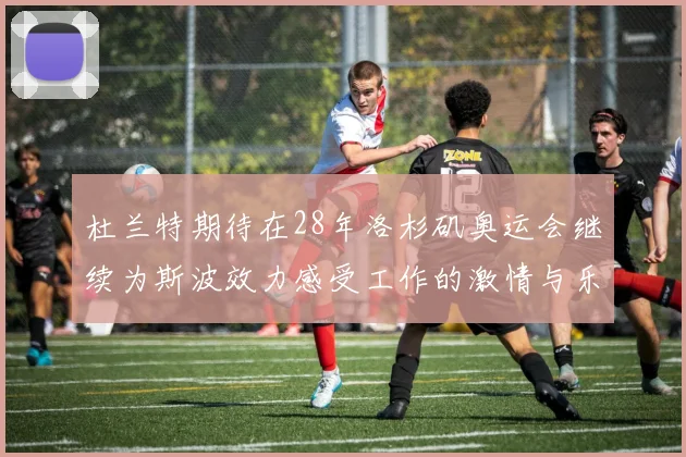 杜兰特期待在28年洛杉矶奥运会继续为斯波效力感受工作的激情与乐趣