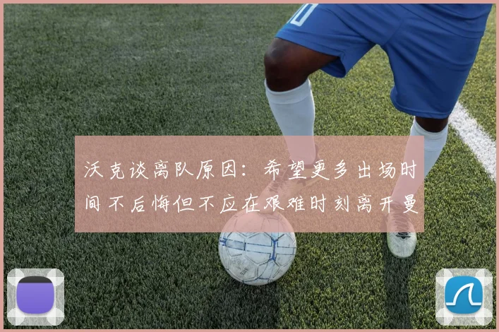 沃克谈离队原因：希望更多出场时间不后悔但不应在艰难时刻离开曼城