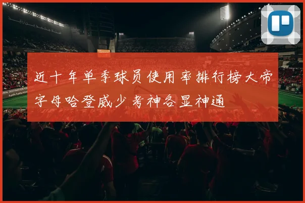 近十年单季球员使用率排行榜大帝字母哈登威少考神各显神通