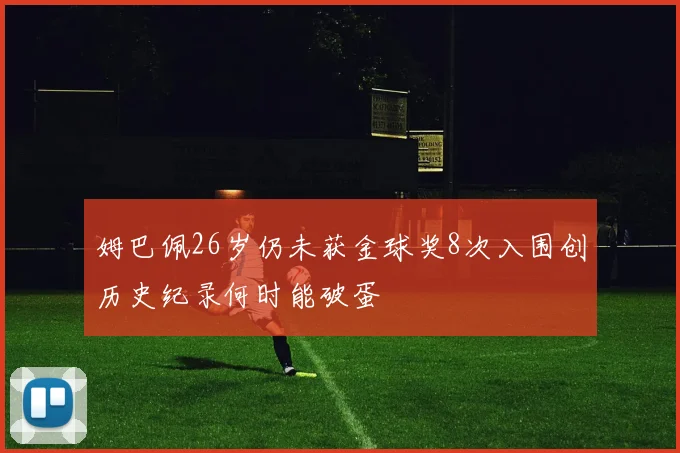 姆巴佩26岁仍未获金球奖8次入围创历史纪录何时能破蛋