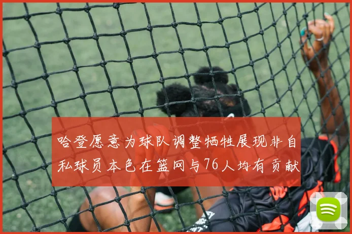 哈登愿意为球队调整牺牲展现非自私球员本色在篮网与76人均有贡献