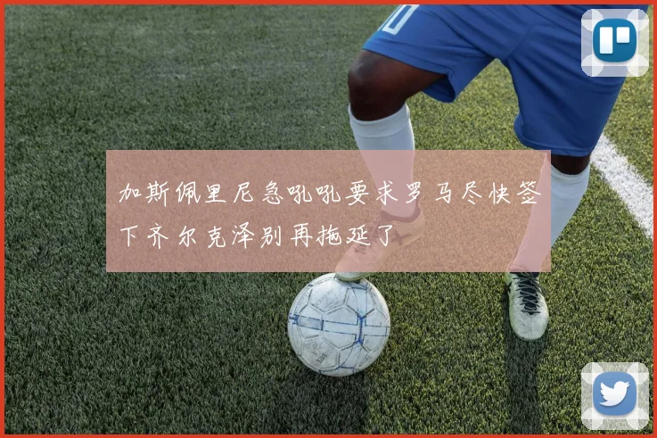 加斯佩里尼急吼吼要求罗马尽快签下齐尔克泽别再拖延了