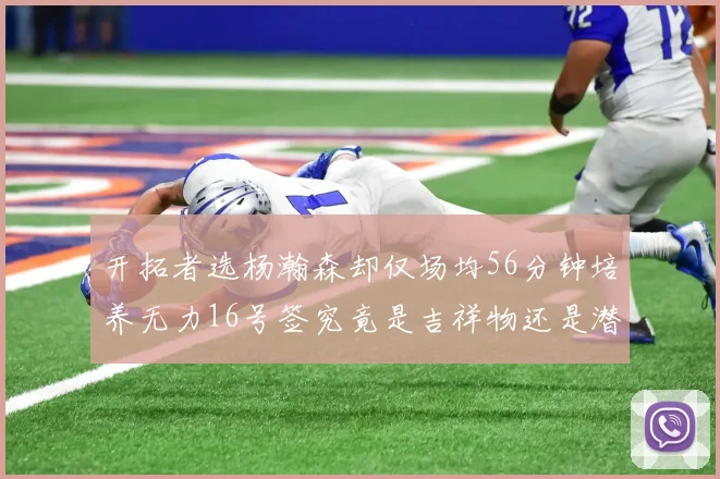 开拓者选杨瀚森却仅场均56分钟培养无力16号签究竟是吉祥物还是潜力股