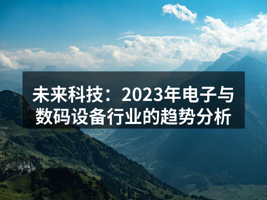 未来科技：2023年电子与数码设备行业的趋势分析