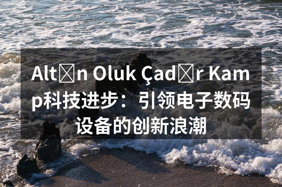 Altın Oluk Çadır Kamp科技进步：引领电子数码设备的创新浪潮