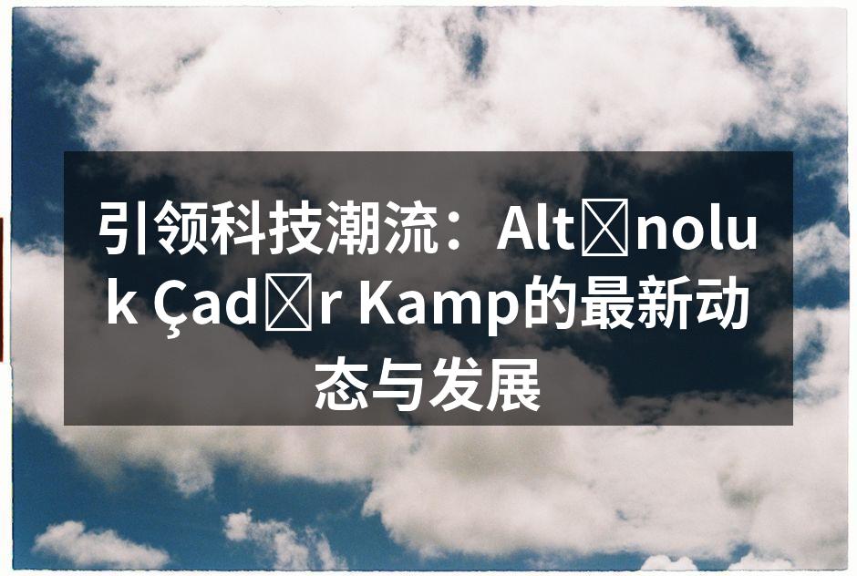 引领科技潮流：Altınoluk Çadır Kamp的最新动态与发展