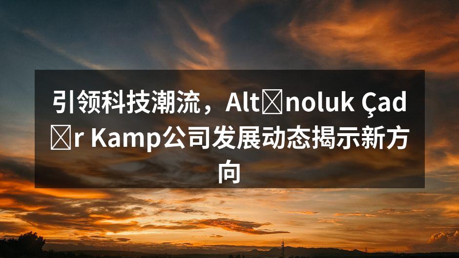 引领科技潮流，Altınoluk Çadır Kamp公司发展动态揭示新方向