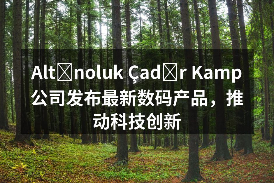 Altınoluk Çadır Kamp公司发布最新数码产品，推动科技创新