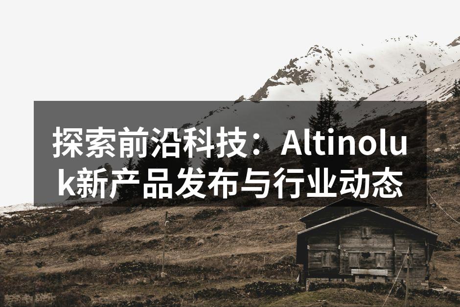 探索前沿科技：Altinoluk新产品发布与行业动态